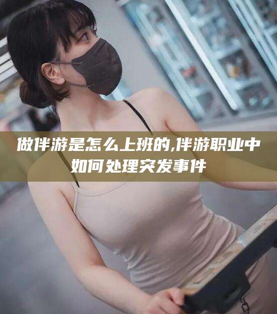 滁州做伴游是怎么上班的,伴游职业中如何处理突发事件