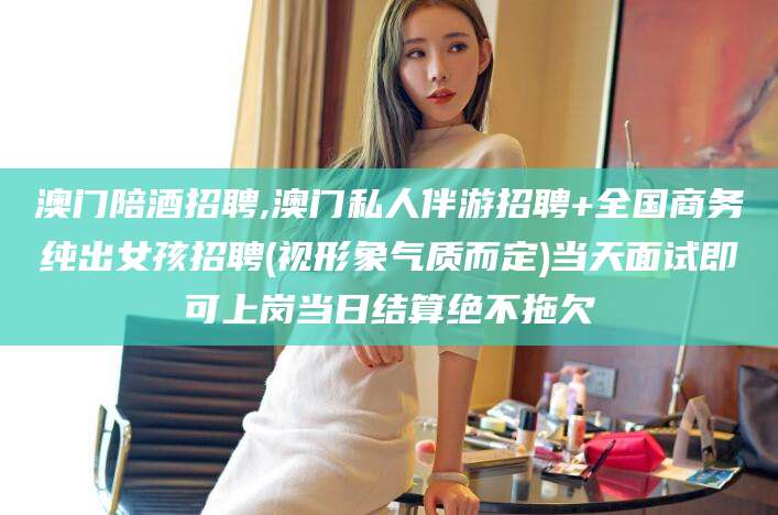 滁州澳门陪酒招聘,澳门私人伴游招聘+全国商务纯出女孩招聘(视形象气质而定)当天面试即可上岗当日结算绝不拖欠