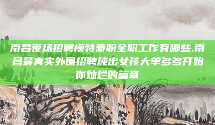 滁州南昌夜场招聘模特兼职全职工作有哪些,南昌最真实外围招聘纯出女孩大单多多开始你灿烂的篇章