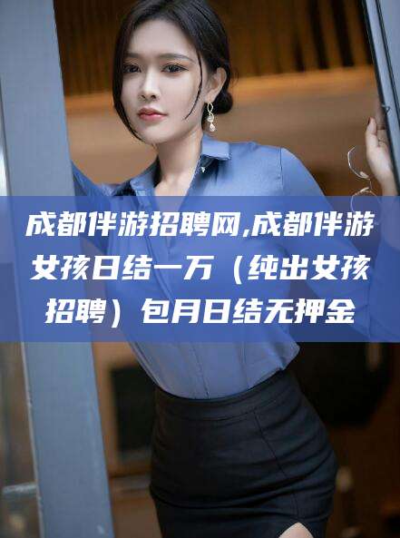 滁州成都伴游招聘网,成都伴游女孩日结一万（纯出女孩招聘）包月日结无押金