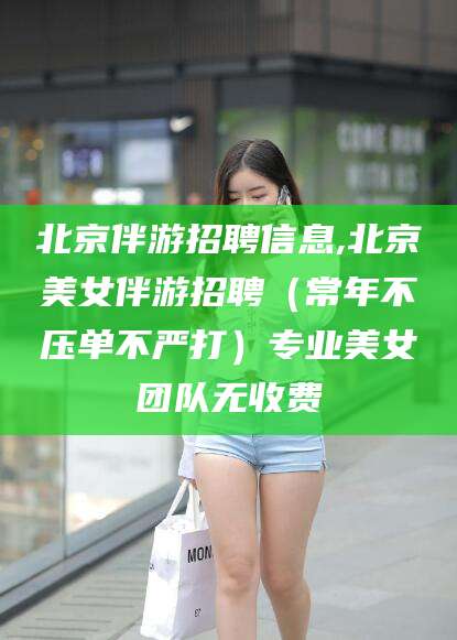 滁州北京伴游招聘信息,北京美女伴游招聘（常年不压单不严打）专业美女团队无收费
