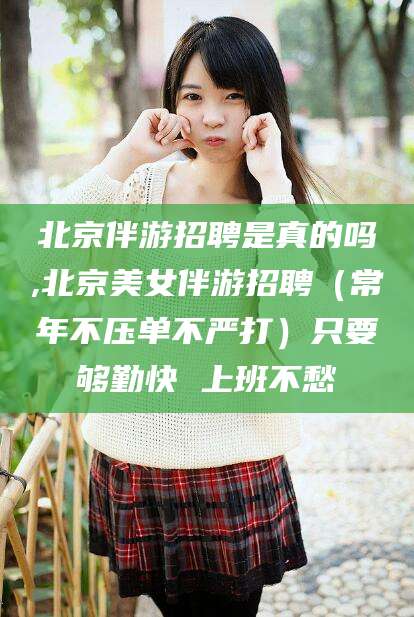 滁州北京伴游招聘是真的吗,北京美女伴游招聘（常年不压单不严打）只要够勤快 上班不愁