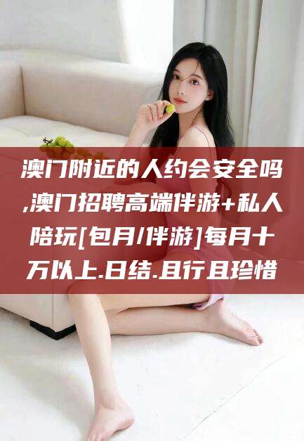滁州澳门附近的人约会安全吗,澳门招聘高端伴游+私人陪玩[包月/伴游]每月十万以上.日结.且行且珍惜