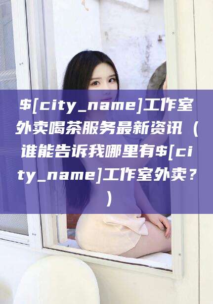 滁州工作室外卖喝茶服务最新资讯（谁能告诉我哪里有滁州工作室外卖？）