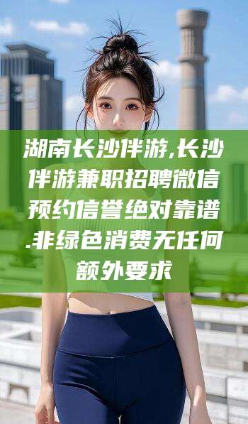 滁州湖南长沙伴游,长沙伴游兼职招聘微信预约信誉绝对靠谱.非绿色消费无任何额外要求