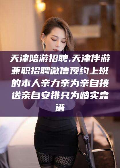 滁州天津陪游招聘,天津伴游兼职招聘微信预约上班的本人亲力亲为亲自接送亲自安排只为踏实靠谱