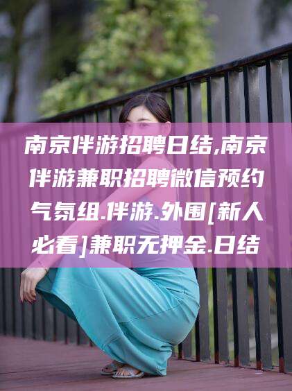 滁州南京伴游招聘日结,南京伴游兼职招聘微信预约气氛组.伴游.外围[新人必看]兼职无押金.日结