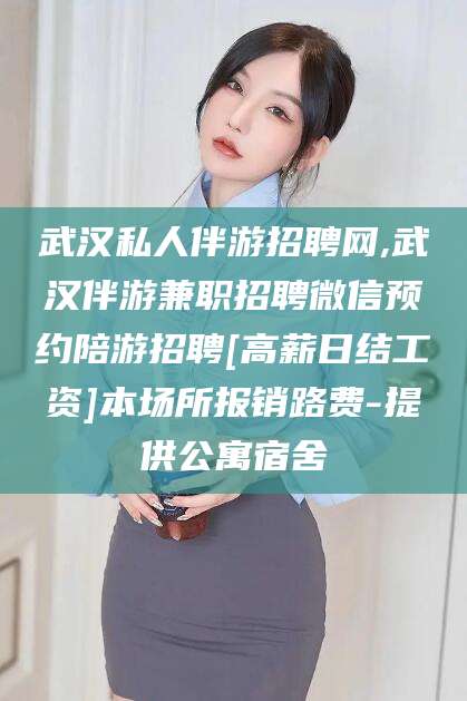 滁州武汉私人伴游招聘网,武汉伴游兼职招聘微信预约陪游招聘[高薪日结工资]本场所报销路费-提供公寓宿舍