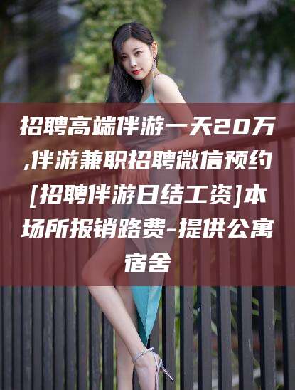 滁州招聘高端伴游一天20万,伴游兼职招聘微信预约[招聘伴游日结工资]本场所报销路费-提供公寓宿舍