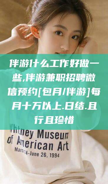 滁州伴游什么工作好做一些,伴游兼职招聘微信预约[包月/伴游]每月十万以上.日结.且行且珍惜
