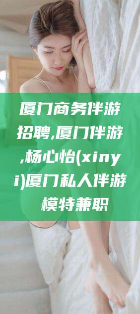 滁州厦门商务伴游招聘,厦门伴游,杨心怡(xinyi)厦门私人伴游 模特兼职