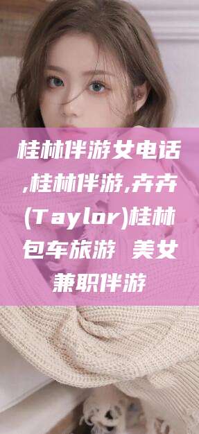 滁州桂林伴游女电话,桂林伴游,卉卉(Taylor)桂林包车旅游 美女兼职伴游