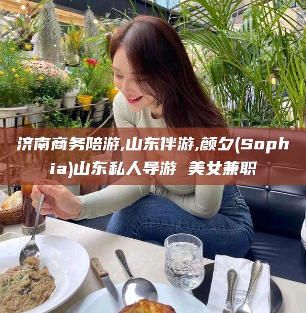 滁州济南商务陪游,山东伴游,颜夕(Sophia)山东私人导游 美女兼职