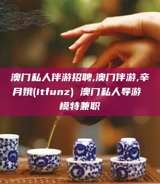 滁州澳门私人伴游招聘,澳门伴游,辛月娥(itfunz) 澳门私人导游 模特兼职