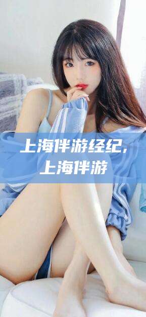 滁州上海伴游经纪,上海伴游