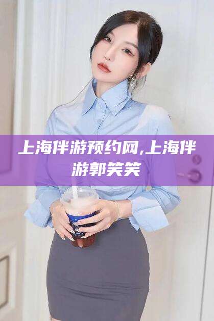 滁州上海伴游预约网,上海伴游郭笑笑