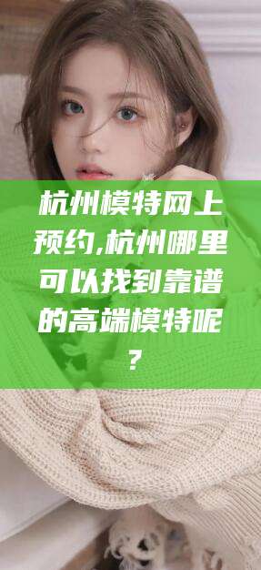 滁州杭州模特网上预约,杭州哪里可以找到靠谱的高端模特呢？