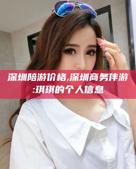 滁州深圳陪游价格,深圳商务伴游:琪琪的个人信息