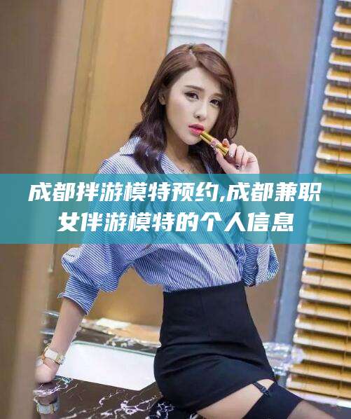滁州成都拌游模特预约,成都兼职女伴游模特的个人信息