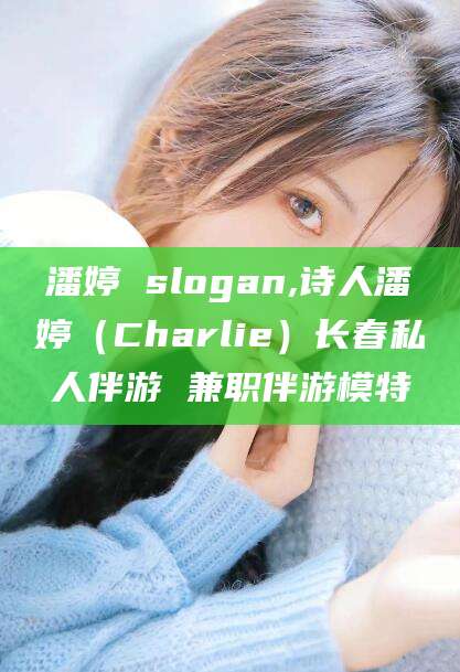 滁州潘婷 slogan,诗人潘婷（Charlie）长春私人伴游 兼职伴游模特
