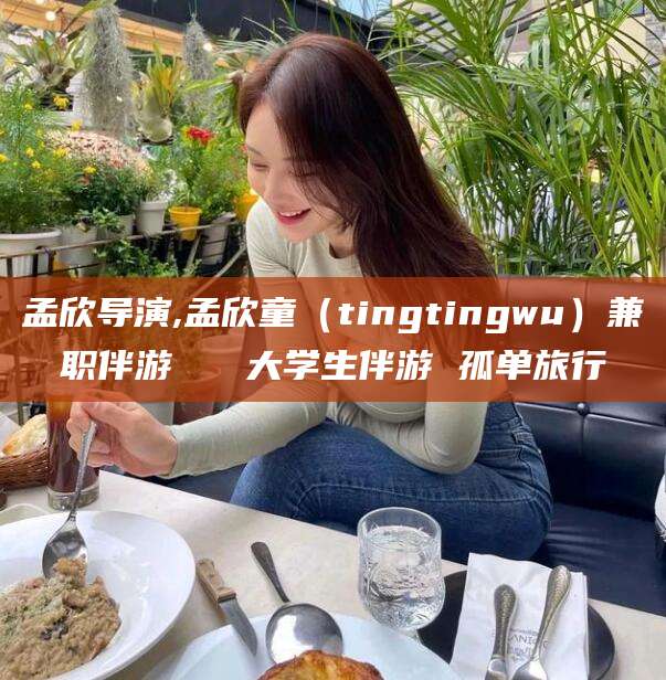滁州孟欣导演,孟欣童（tingtingwu）兼职伴游   大学生伴游 孤单旅行