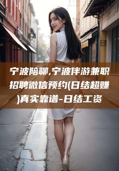 滁州宁波陪聊,宁波伴游兼职招聘微信预约(日结超赚)真实靠谱-日结工资