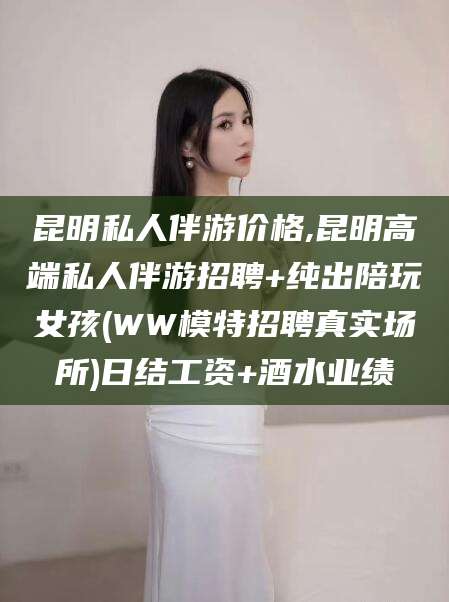 滁州昆明私人伴游价格,昆明高端私人伴游招聘+纯出陪玩女孩(WW模特招聘真实场所)日结工资+酒水业绩
