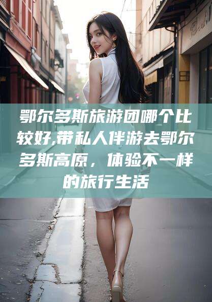 滁州鄂尔多斯旅游团哪个比较好,带私人伴游去鄂尔多斯高原，体验不一样的旅行生活