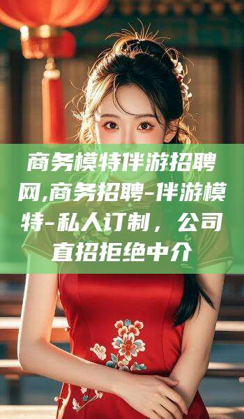滁州商务模特伴游招聘网,商务招聘-伴游模特-私人订制，公司直招拒绝中介