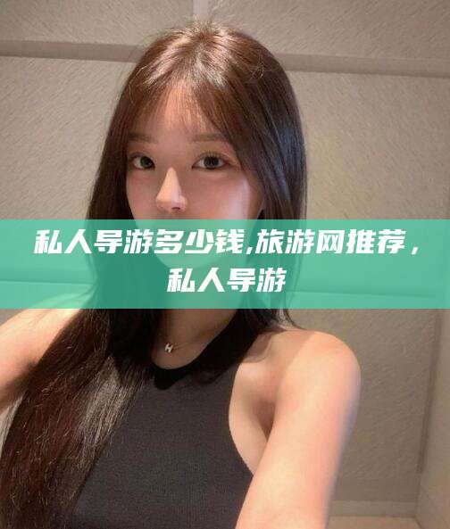 滁州私人导游多少钱,旅游网推荐，私人导游