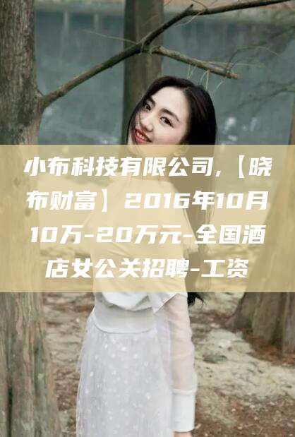 滁州小布科技有限公司,【晓布财富】2016年10月10万-20万元-全国酒店女公关招聘-工资