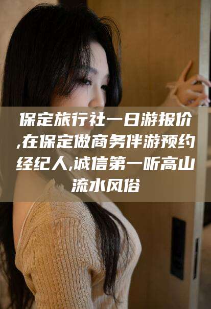 滁州保定旅行社一日游报价,在保定做商务伴游预约经纪人,诚信第一听高山流水风俗