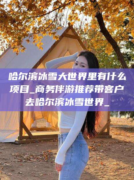 滁州哈尔滨冰雪大世界里有什么项目_商务伴游推荐带客户去哈尔滨冰雪世界_