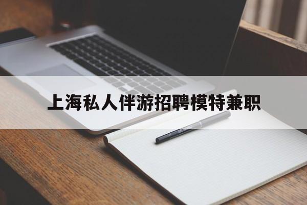 滁州关于上海私人伴游招聘模特兼职的信息